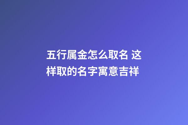 五行属金怎么取名 这样取的名字寓意吉祥